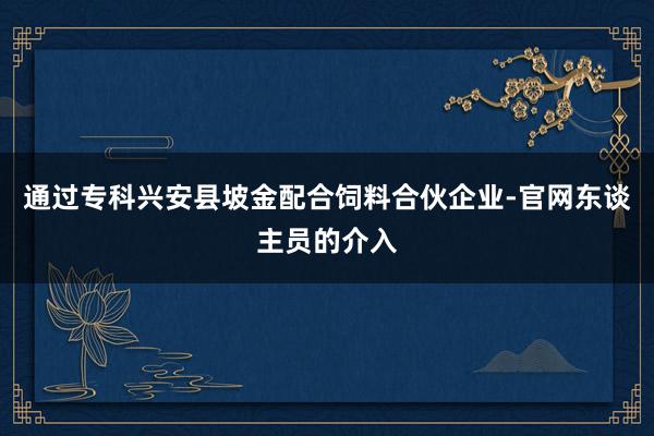 通过专科兴安县坡金配合饲料合伙企业-官网东谈主员的介入